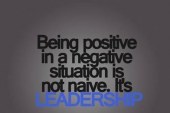 Being positive in a negative situation is not naive.  It’s LEADERSHIP